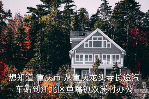 想知道 重慶市 從重慶龍頭寺長途汽車站到江北區(qū)魚嘴鎮(zhèn)雙溪村辦公