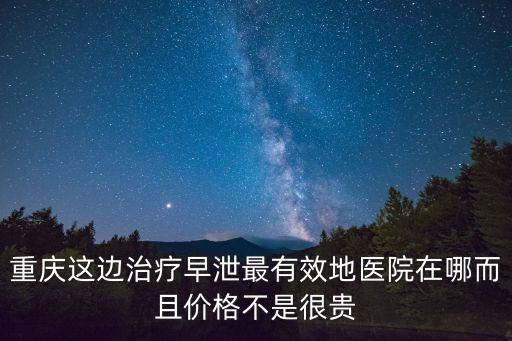 重慶這邊治療早泄最有效地醫(yī)院在哪而且價(jià)格不是很貴