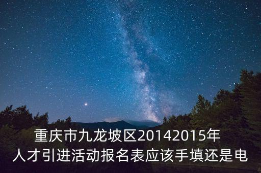 重慶市九龍坡區教師擬錄用，重慶市九龍坡區20142015年 人才引進活動報名表應該手填還是電