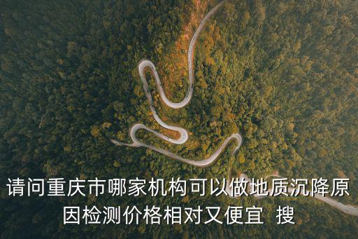 請(qǐng)問(wèn)重慶市哪家機(jī)構(gòu)可以做地質(zhì)沉降原因檢測(cè)價(jià)格相對(duì)又便宜  搜