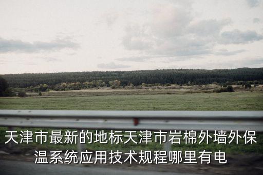 天津市最新的地標(biāo)天津市巖棉外墻外保溫系統(tǒng)應(yīng)用技術(shù)規(guī)程哪里有電