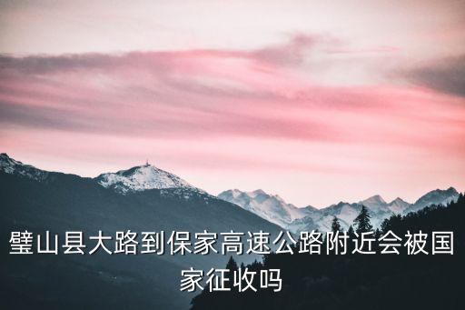 重慶市內大高速征地，璧山縣大路到保家高速公路附近會被國家征收嗎