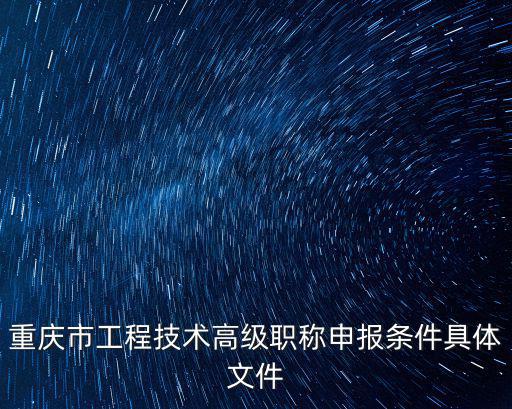 重慶市工程技術交通專業高級工程師評審公示，重慶市工程技術高級職稱申報條件具體文件