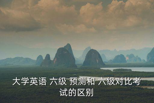 大學英語 六級 預測和 六級對比考試的區別