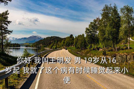 你好 我叫王明發(fā) 男 19歲從16歲起 我就了這個病有時候睡覺起來小便