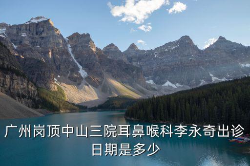 廣州崗頂中山三院耳鼻喉科李永奇出診日期是多少
