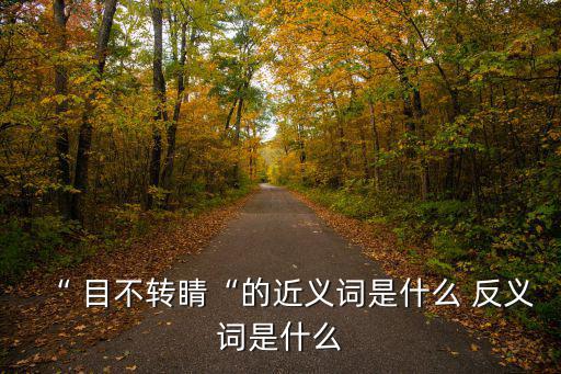 “ 目不轉(zhuǎn)睛“的近義詞是什么 反義詞是什么