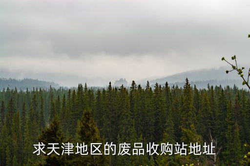 天津市東麗區哪里有收廢品，求天津地區的廢品收購站地址