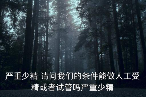 上海市中醫院趙勇，嚴重少精 請問我們的條件能做人工受精或者試管嗎嚴重少精