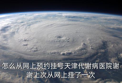怎么從網上預約掛號天津代謝病醫院謝謝上次從網上掛了一次