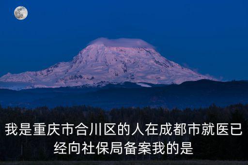 我是重慶市合川區(qū)的人在成都市就醫(yī)已經(jīng)向社保局備案我的是