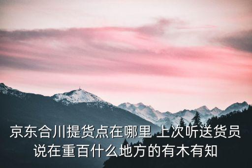 京東合川提貨點在哪里 上次聽送貨員說在重百什么地方的有木有知