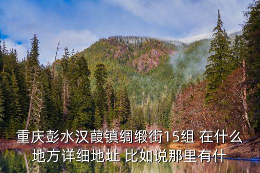 重慶彭水漢葭鎮綢緞街15組 在什么地方詳細地址 比如說那里有什