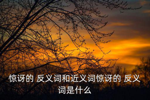 驚訝的 反義詞和近義詞驚訝的 反義詞是什么