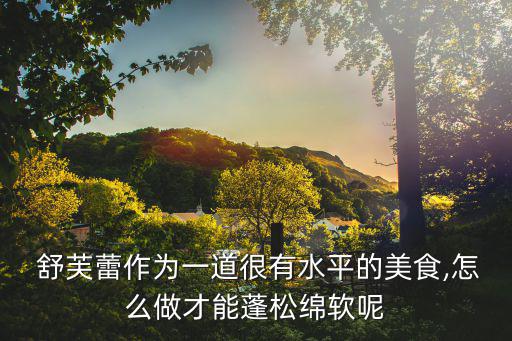  舒芙蕾作為一道很有水平的美食,怎么做才能蓬松綿軟呢