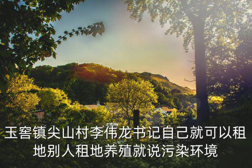 玉窖鎮(zhèn)尖山村李偉龍書記自己就可以租地別人租地養(yǎng)殖就說污染環(huán)境