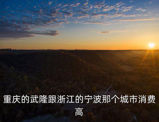 重慶市放心消費城市，請問重慶哪些區縣消費水平比較好