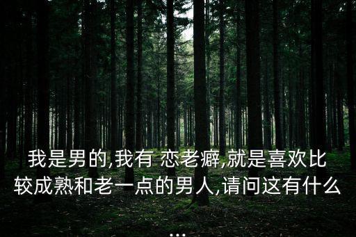 我是男的,我有 戀老癖,就是喜歡比較成熟和老一點的男人,請問這有什么...