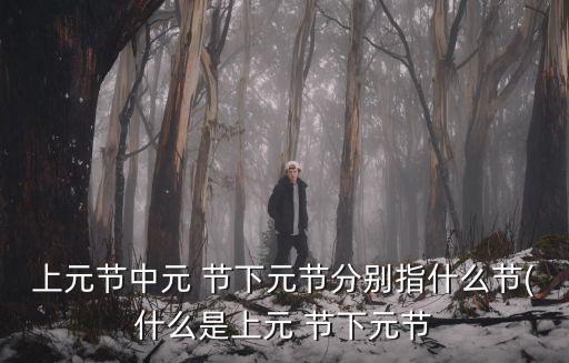 上元節中元 節下元節分別指什么節(什么是上元 節下元節