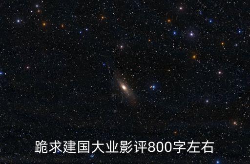 建軍大業(yè)觀后感800字，跪求建國大業(yè)影評800字左右