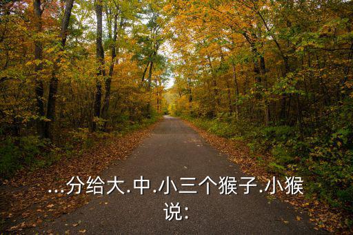 ...分給大.中.小三個猴子.小猴說: