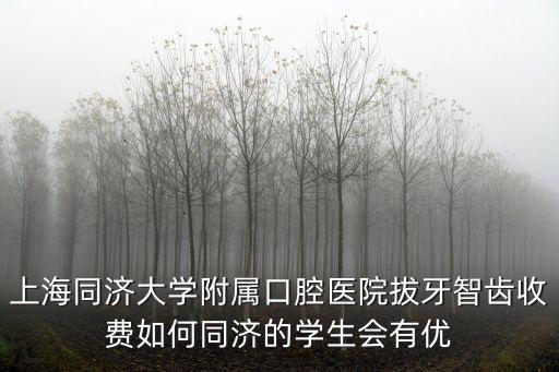 上海同濟大學附屬口腔醫院拔牙智齒收費如何同濟的學生會有優