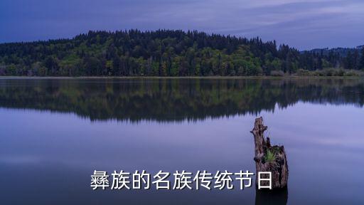 彝族的傳統(tǒng)節(jié)日是什么，彝族的名族傳統(tǒng)節(jié)日