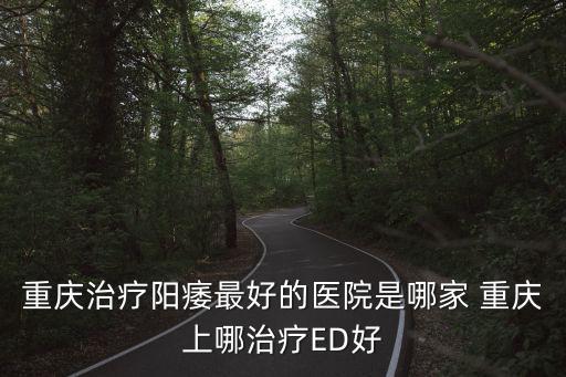 重慶治療陽(yáng)痿最好的醫(yī)院是哪家 重慶上哪治療ED好