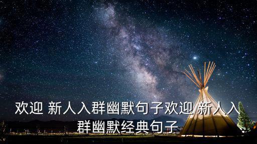歡迎 新人入群幽默句子歡迎 新人入群幽默經典句子