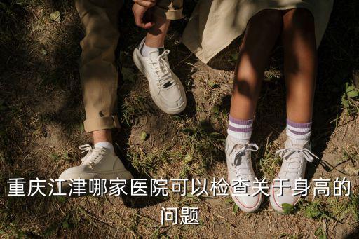 重慶江津哪家醫院可以檢查關于身高的問題