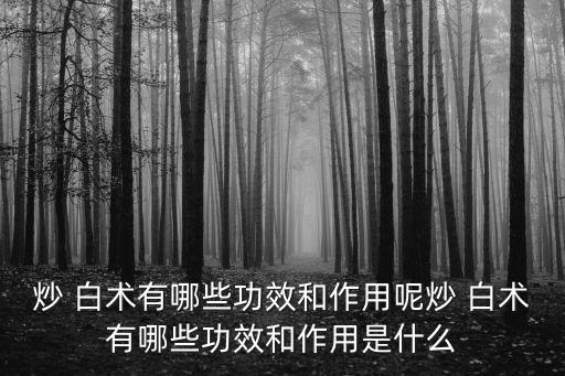 炒白術功效與作用,白術的用法和作用