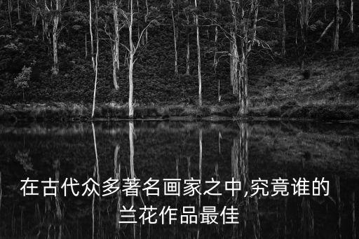 在古代眾多著名畫家之中,究竟誰的 蘭花作品最佳