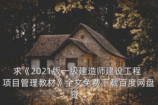 求《2021版一級建造師建設(shè)工程 項(xiàng)目管理教材》全文免費(fèi)下載百度網(wǎng)盤資...