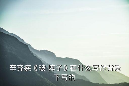  辛棄疾《破 陣子》在什么寫(xiě)作背景下寫(xiě)的