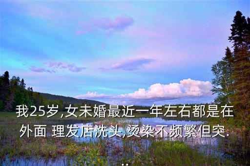 我25歲,女未婚最近一年左右都是在外面 理發店洗頭,燙染不頻繁但突...