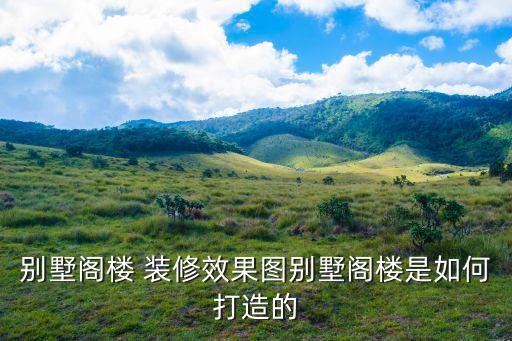 別墅閣樓 裝修效果圖別墅閣樓是如何打造的
