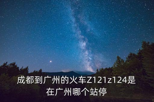 成都到廣州的火車Z121z124是在廣州哪個站停