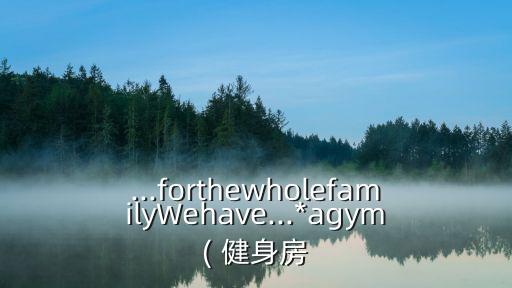 ...forthewholefamilyWehave...*agym( 健身房