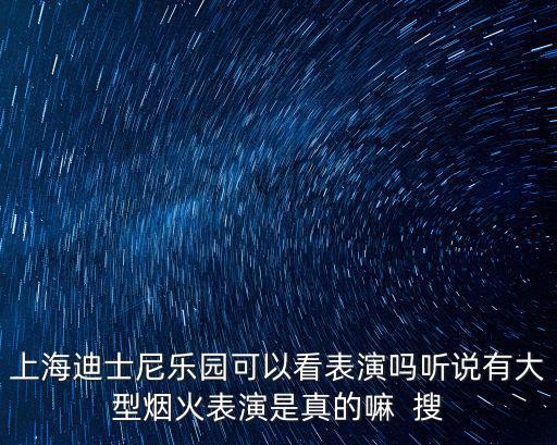 上海迪士尼樂園可以看表演嗎聽說有大型煙火表演是真的嘛  搜