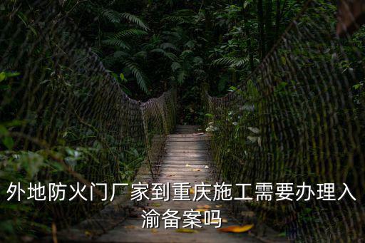 外地防火門廠家到重慶施工需要辦理入渝備案嗎