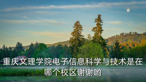 重慶文理學院電子信息科學與技術是在哪個校區謝謝喲