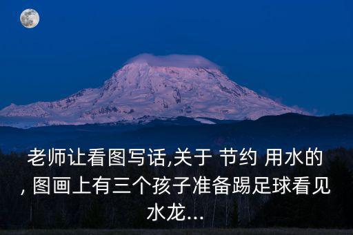 老師讓看圖寫話,關于 節約 用水的, 圖畫上有三個孩子準備踢足球看見水龍...