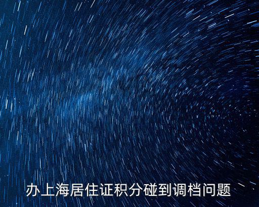 上海市協管隊員來滬人員，辦上海居住證積分碰到調檔問題