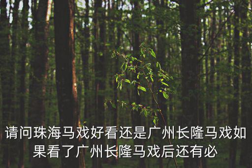 請問珠海馬戲好看還是廣州長隆馬戲如果看了廣州長隆馬戲后還有必