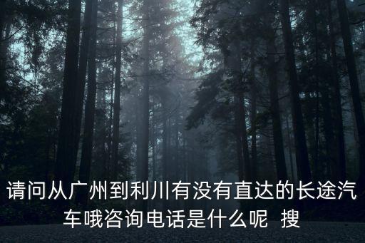 請問從廣州到利川有沒有直達的長途汽車哦咨詢電話是什么呢  搜