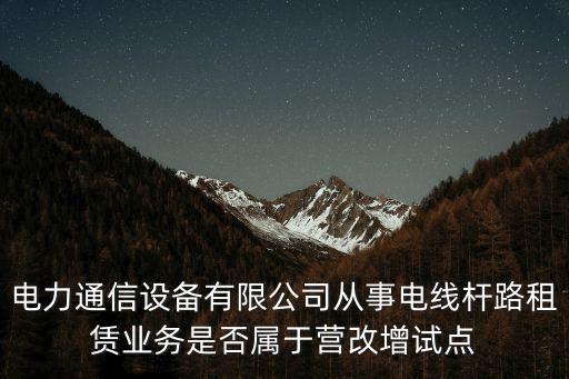 電力通信設備有限公司從事電線桿路租賃業務是否屬于營改增試點