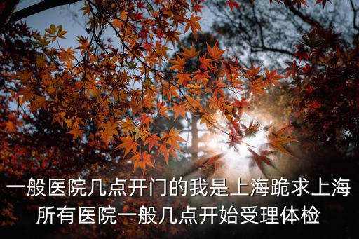 一般醫院幾點開門的我是上海跪求上海所有醫院一般幾點開始受理體檢