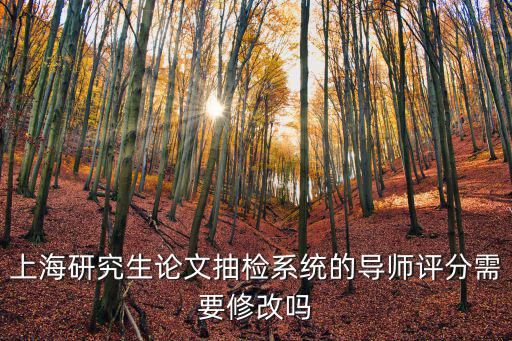 上海研究生論文抽檢系統(tǒng)的導師評分需要修改嗎
