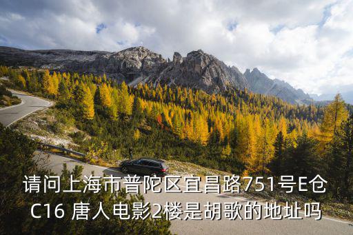 請(qǐng)問(wèn)上海市普陀區(qū)宜昌路751號(hào)E倉(cāng)C16 唐人電影2樓是胡歌的地址嗎