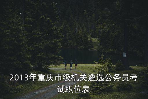 2013年重慶市級(jí)機(jī)關(guān)遴選公務(wù)員考試職位表